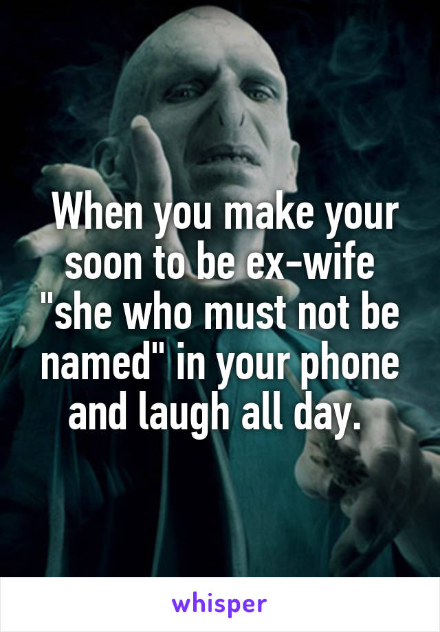  When you make your soon to be ex-wife "she who must not be named" in your phone and laugh all day. 