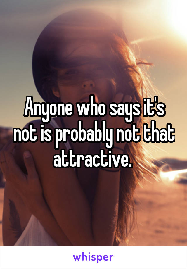 Anyone who says it's not is probably not that attractive. 