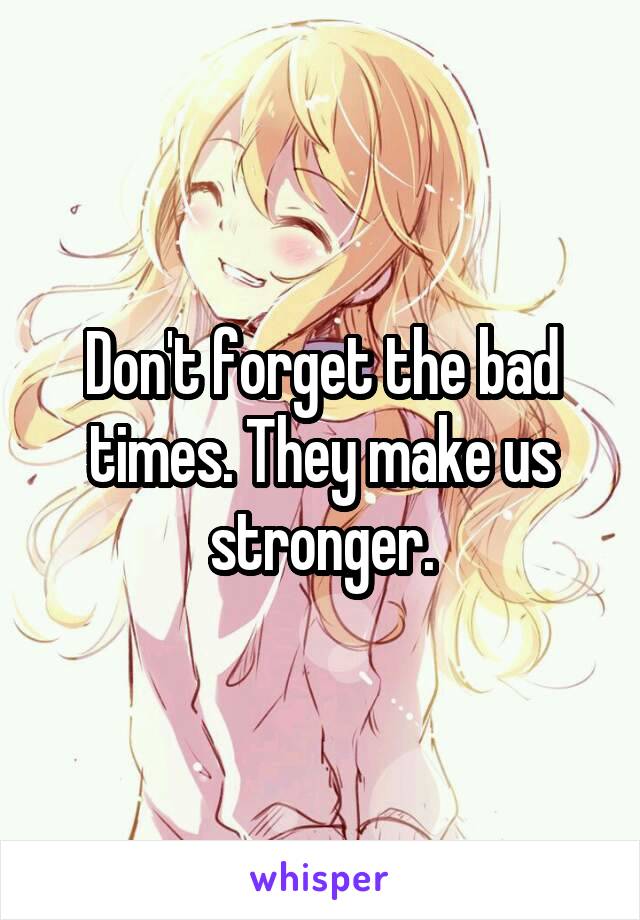 Don't forget the bad times. They make us stronger.