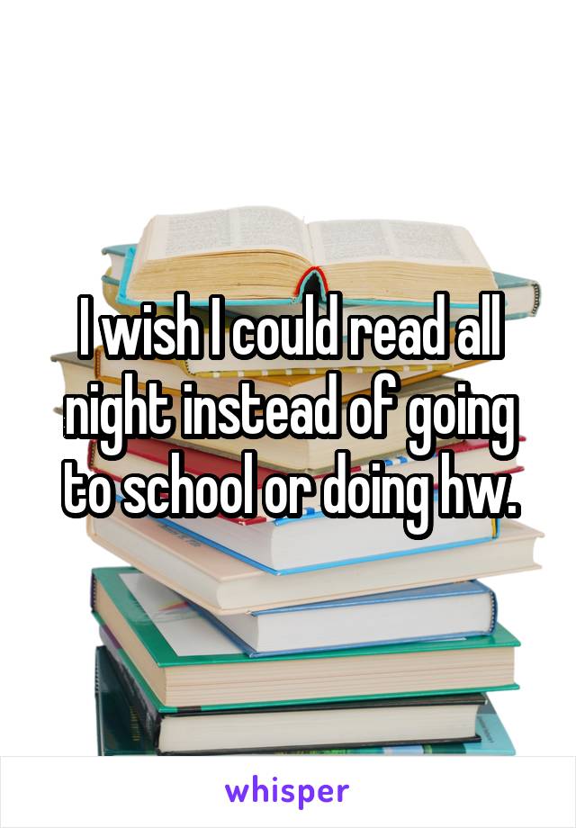 I wish I could read all night instead of going to school or doing hw.