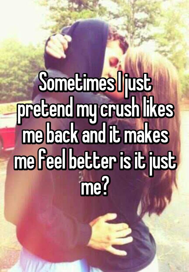 sometimes-i-just-pretend-my-crush-likes-me-back-and-it-makes-me-feel