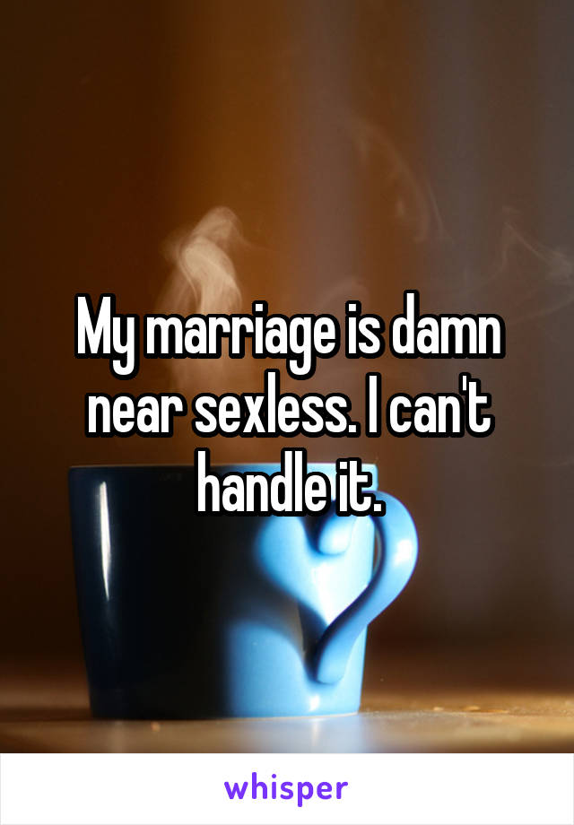 My marriage is damn near sexless. I can't handle it.