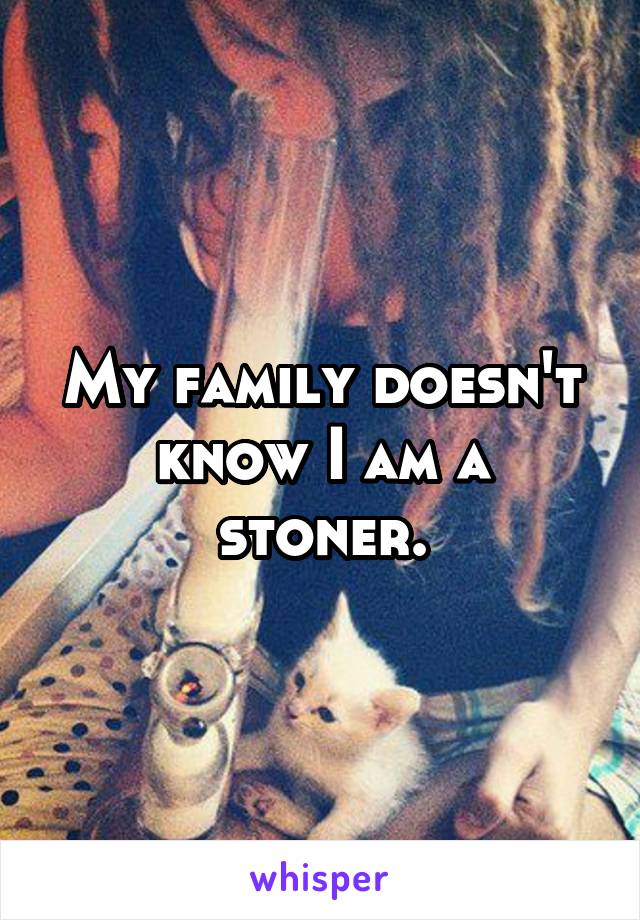 My family doesn't know I am a stoner.