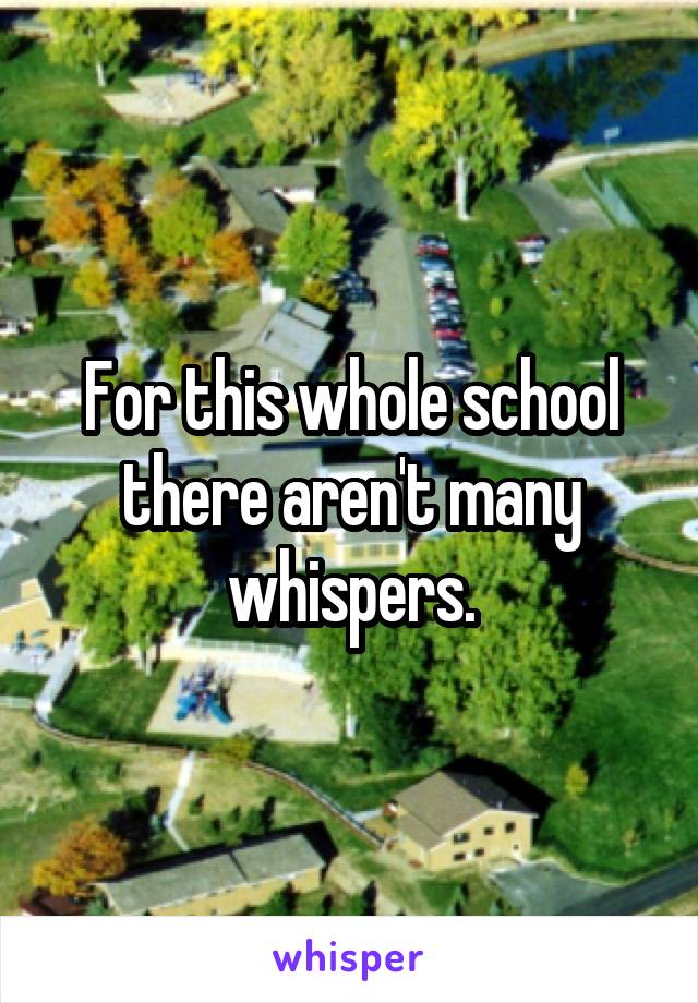 For this whole school there aren't many whispers.