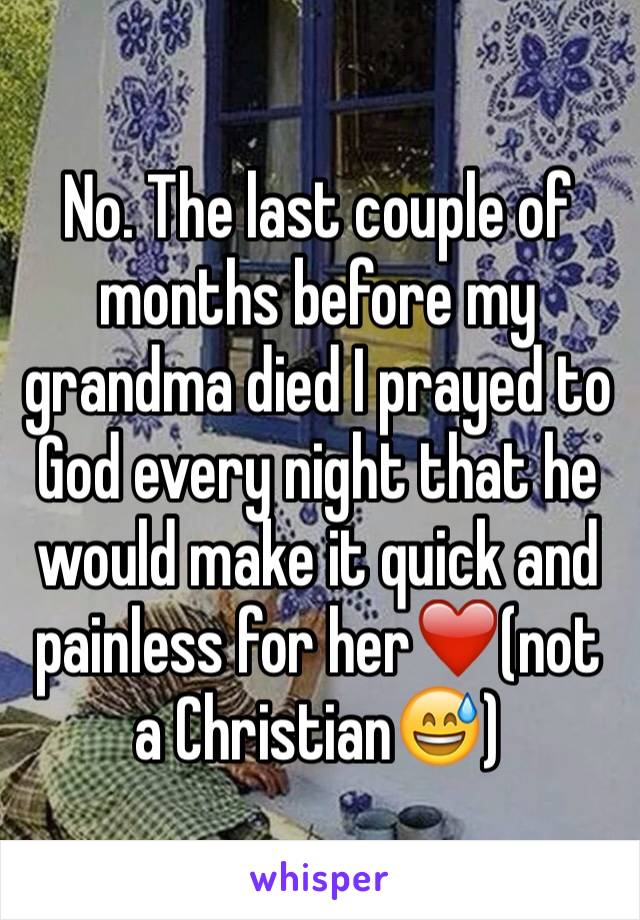 No. The last couple of months before my grandma died I prayed to God every night that he would make it quick and painless for her❤️(not a Christian😅)