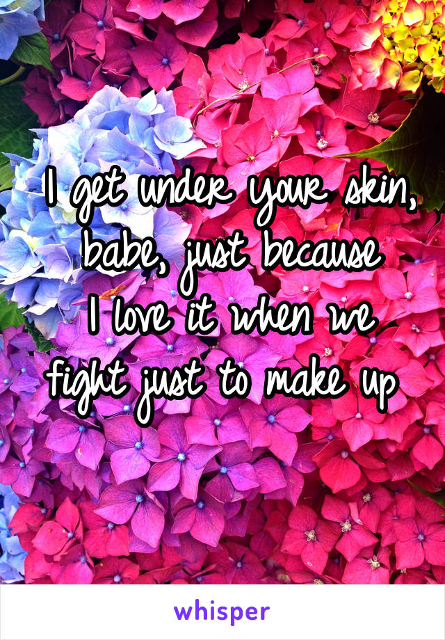 I get under your skin, babe, just because
I love it when we fight just to make up 
