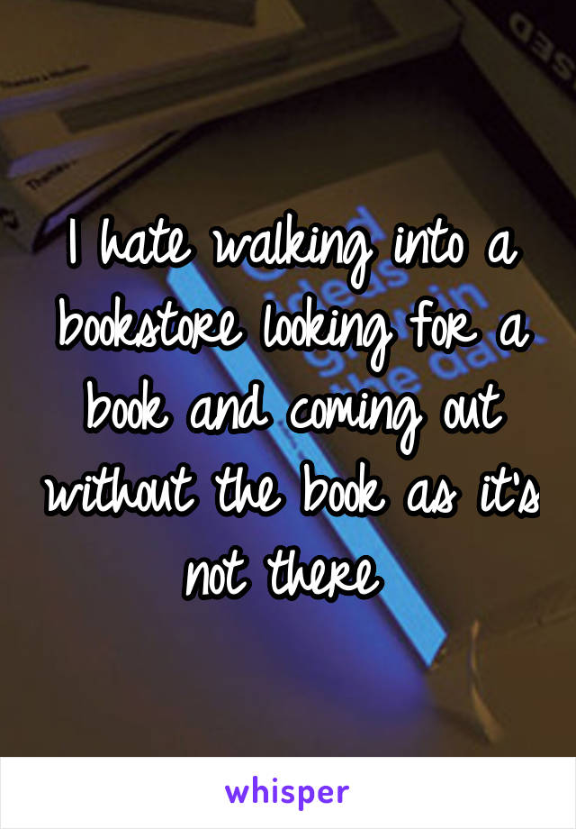 I hate walking into a bookstore looking for a book and coming out without the book as it's not there 