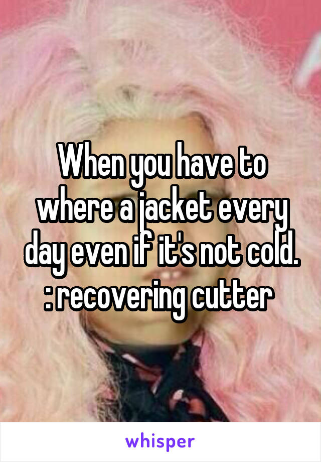 When you have to where a jacket every day even if it's not cold. : recovering cutter 