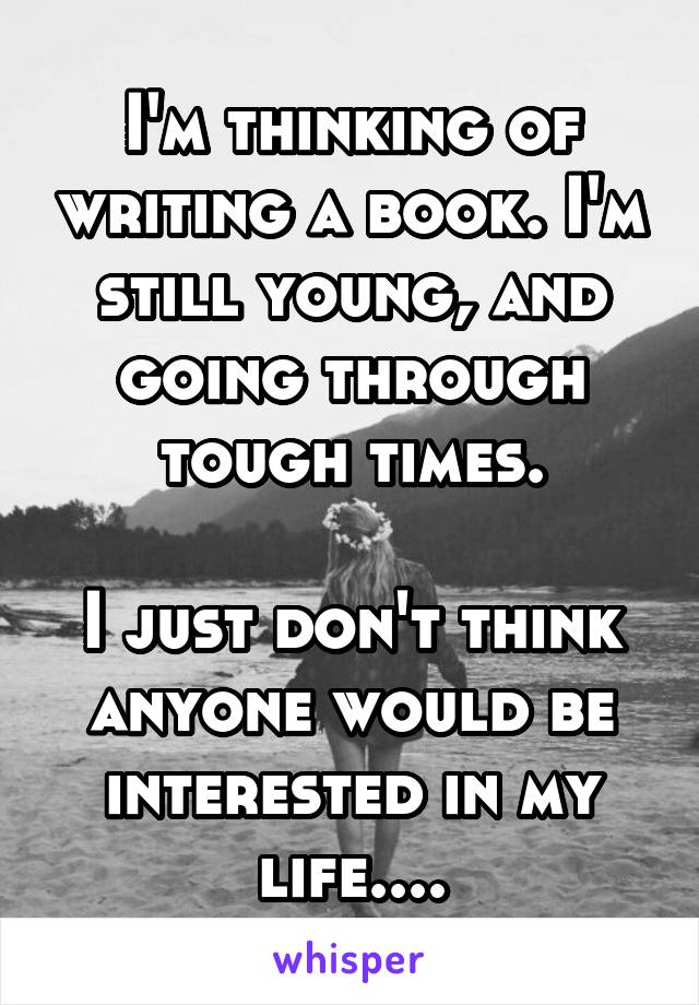 I'm thinking of writing a book. I'm still young, and going through tough times.

I just don't think anyone would be interested in my life....