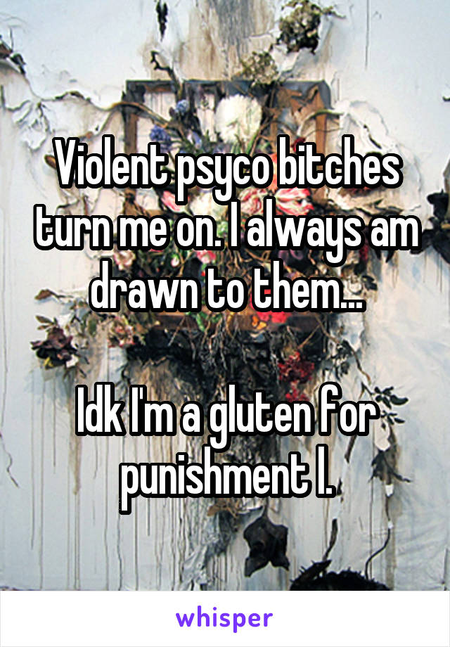 Violent psyco bitches turn me on. I always am drawn to them...

Idk I'm a gluten for punishment l.
