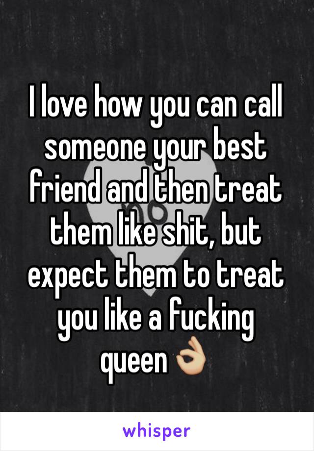 I love how you can call someone your best friend and then treat them like shit, but expect them to treat you like a fucking queen👌🏼