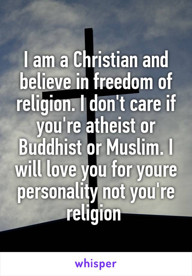 I am a Christian and believe in freedom of religion. I don't care if you're atheist or Buddhist or Muslim. I will love you for youre personality not you're religion 