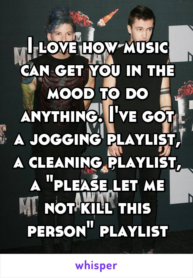 I love how music can get you in the mood to do anything. I've got a jogging playlist, a cleaning playlist, a "please let me not kill this person" playlist