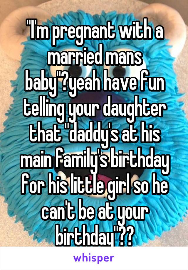 "I'm pregnant with a married mans baby"😳yeah have fun telling your daughter that "daddy's at his main family's birthday for his little girl so he can't be at your birthday"🙋🏻