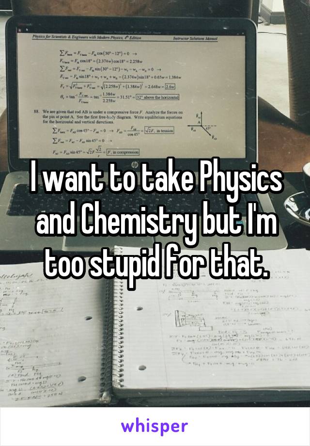 I want to take Physics and Chemistry but I'm too stupid for that.