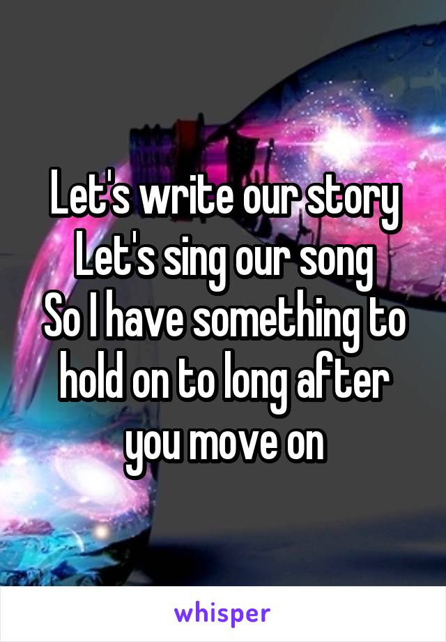 Let's write our story
Let's sing our song
So I have something to hold on to long after you move on