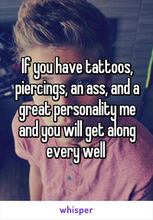 If you have tattoos, piercings, an ass, and a great personality me and you will get along every well 