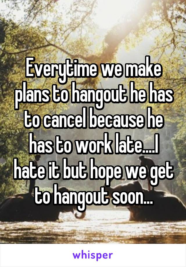 Everytime we make plans to hangout he has to cancel because he has to work late....I hate it but hope we get to hangout soon...