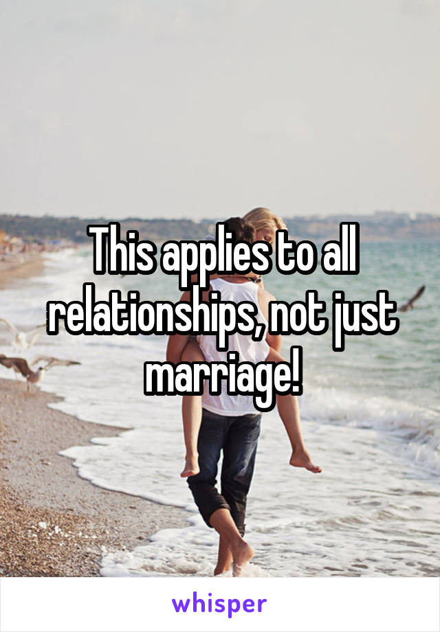 This applies to all relationships, not just marriage!