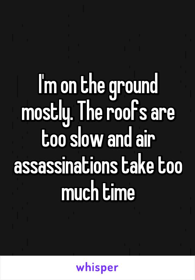 I'm on the ground mostly. The roofs are too slow and air assassinations take too much time