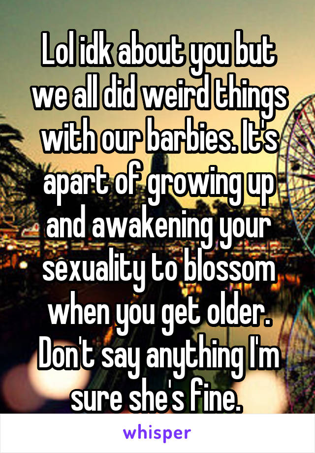 Lol idk about you but we all did weird things with our barbies. It's apart of growing up and awakening your sexuality to blossom when you get older. Don't say anything I'm sure she's fine. 