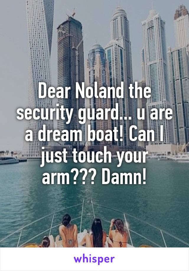 Dear Noland the security guard... u are a dream boat! Can I just touch your arm??? Damn!