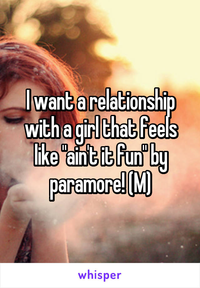 I want a relationship with a girl that feels like "ain't it fun" by paramore! (M)