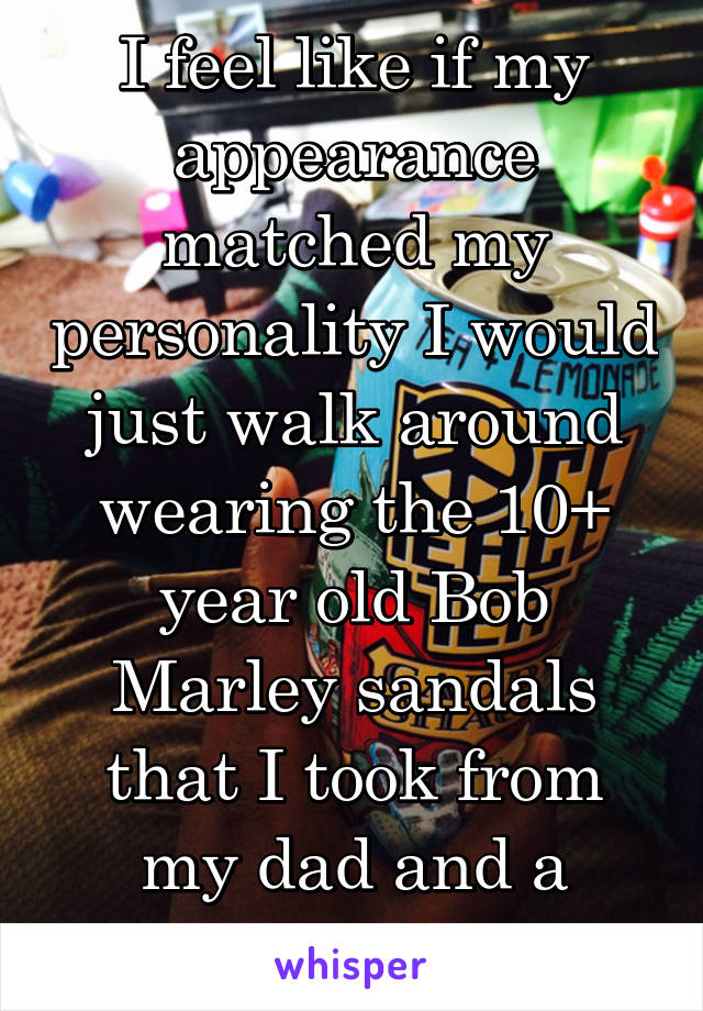 I feel like if my appearance matched my personality I would just walk around wearing the 10+ year old Bob Marley sandals that I took from my dad and a black tie-dye shirt. 