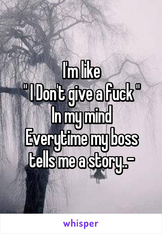I'm like
" I Don't give a fuck "
In my mind
Everytime my boss tells me a story..-