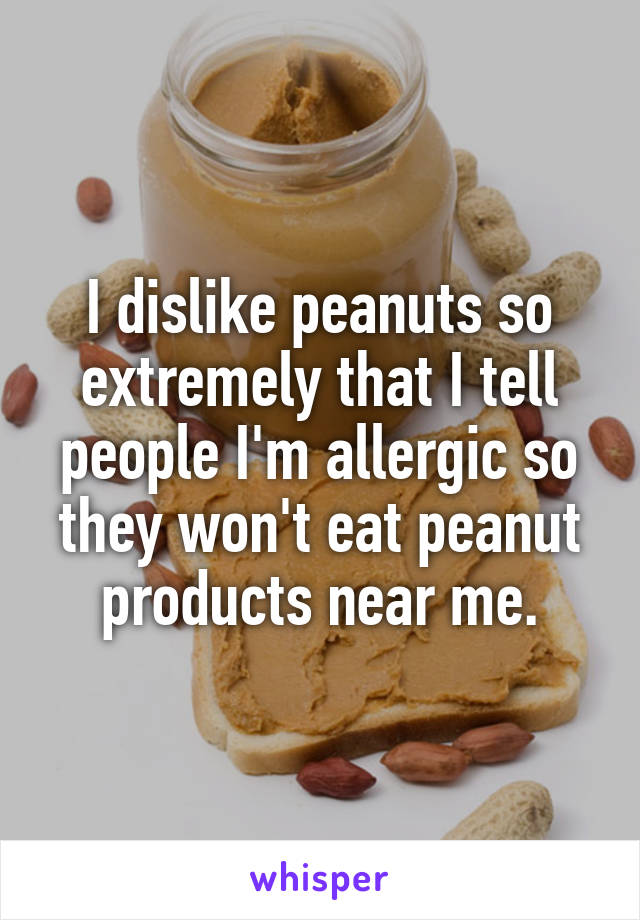 I dislike peanuts so extremely that I tell people I'm allergic so they won't eat peanut products near me.