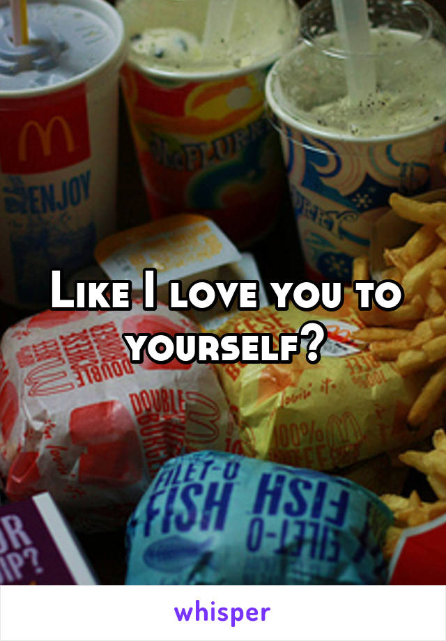 Like I love you to yourself?