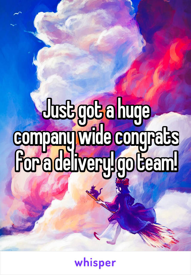 Just got a huge company wide congrats for a delivery! go team!