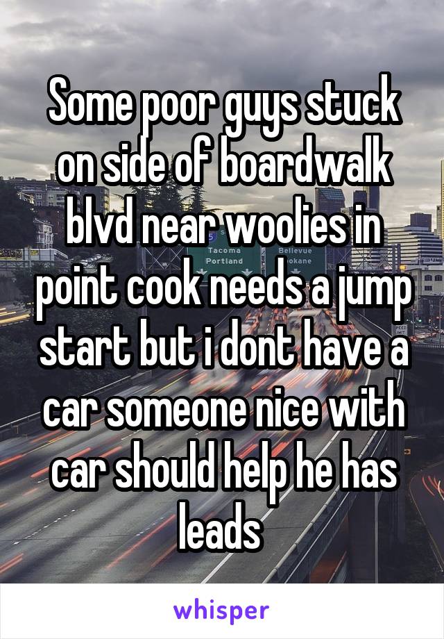 Some poor guys stuck on side of boardwalk blvd near woolies in point cook needs a jump start but i dont have a car someone nice with car should help he has leads 