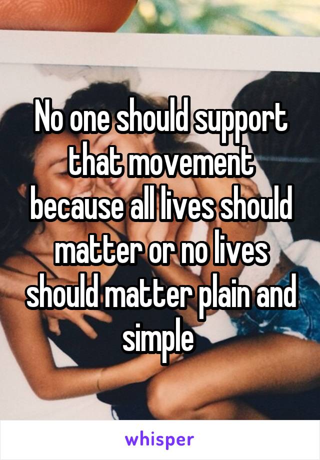 No one should support that movement because all lives should matter or no lives should matter plain and simple 