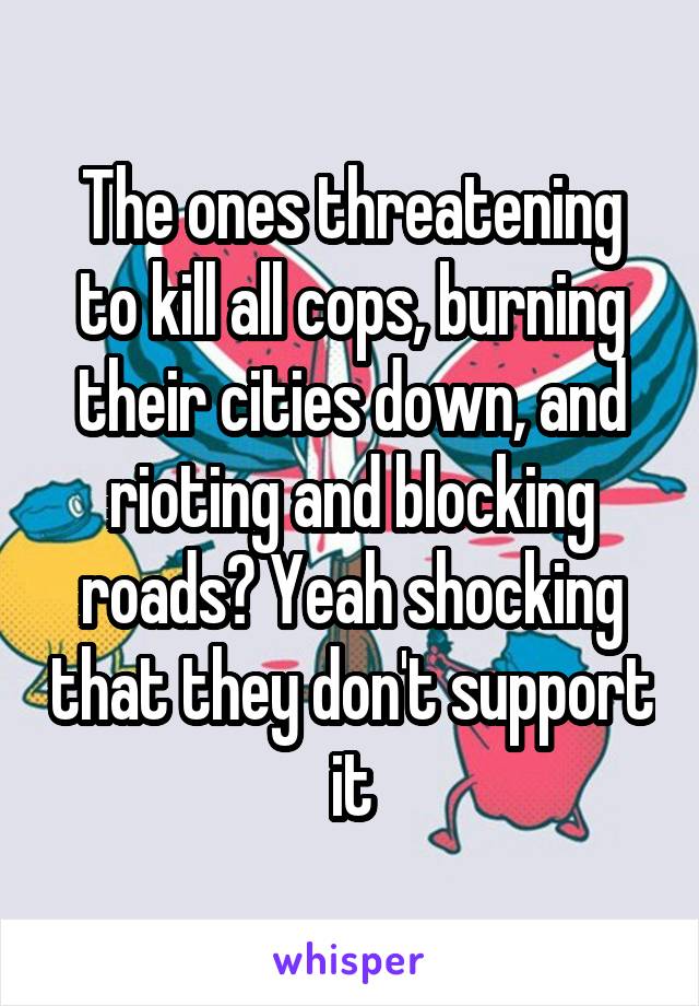 The ones threatening to kill all cops, burning their cities down, and rioting and blocking roads? Yeah shocking that they don't support it