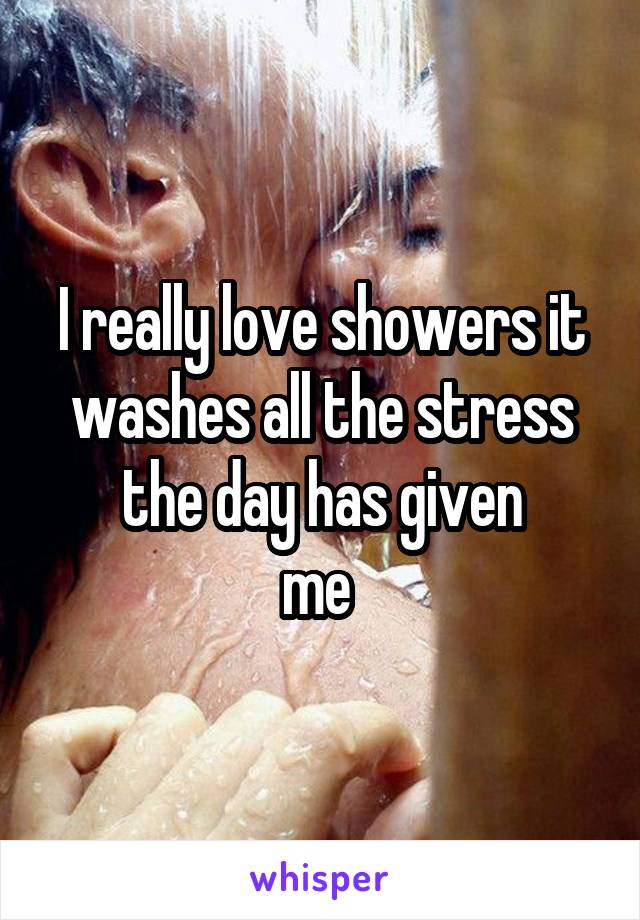 I really love showers it washes all the stress the day has given
me 