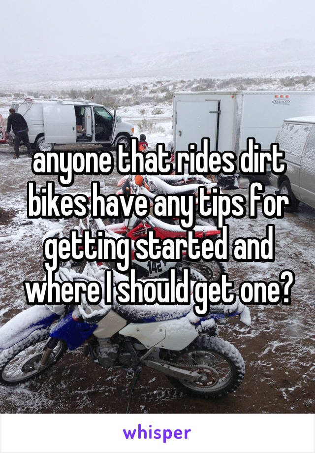 anyone that rides dirt bikes have any tips for getting started and where I should get one?