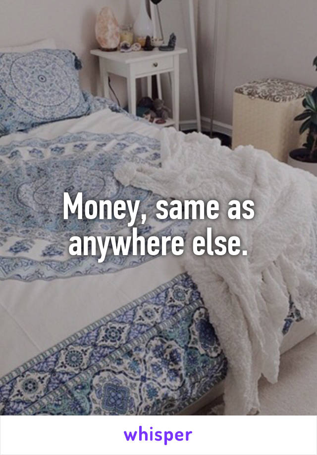 Money, same as anywhere else.