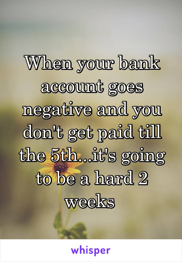 When your bank account goes negative and you don't get paid till the 5th...it's going to be a hard 2 weeks 