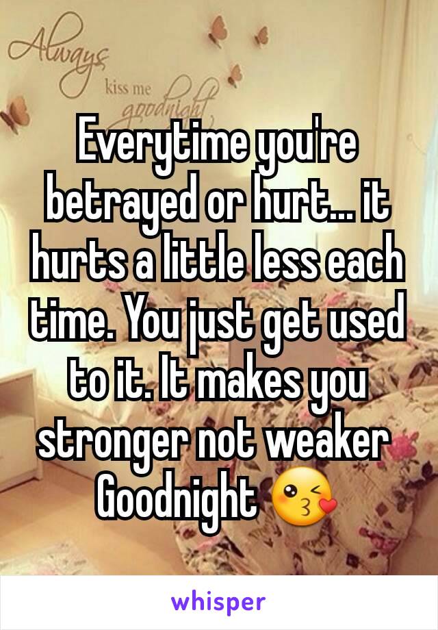 Everytime you're betrayed or hurt... it hurts a little less each time. You just get used to it. It makes you stronger not weaker 
Goodnight 😘