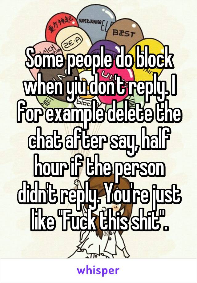 Some people do block when yiu don't reply. I for example delete the chat after say, half hour if the person didn't reply. You're just like "Fuck this shit".