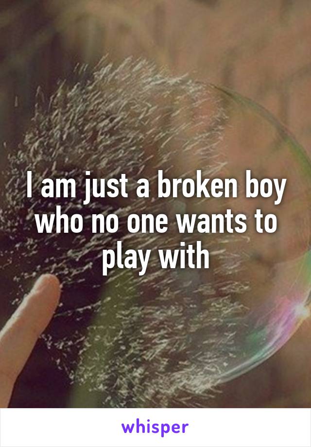 I am just a broken boy who no one wants to play with