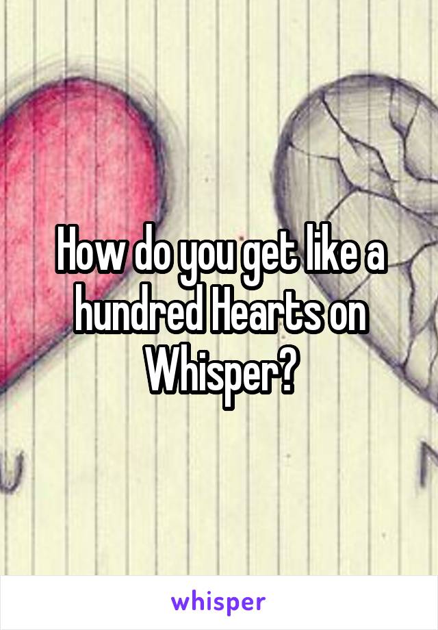 How do you get like a hundred Hearts on Whisper?