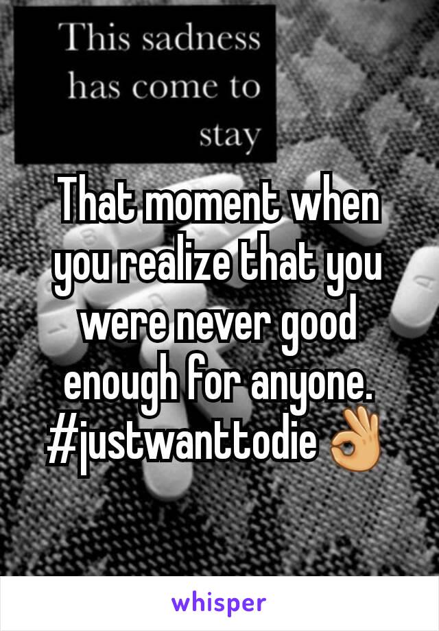 That moment when you realize that you were never good enough for anyone.
#justwanttodie👌