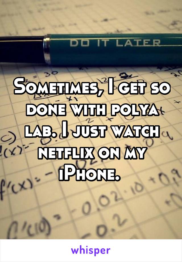 Sometimes, I get so done with polya lab. I just watch netflix on my iPhone. 