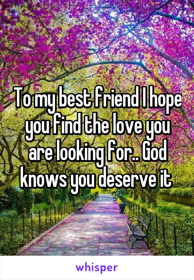 To my best friend I hope you find the love you are looking for.. God knows you deserve it 