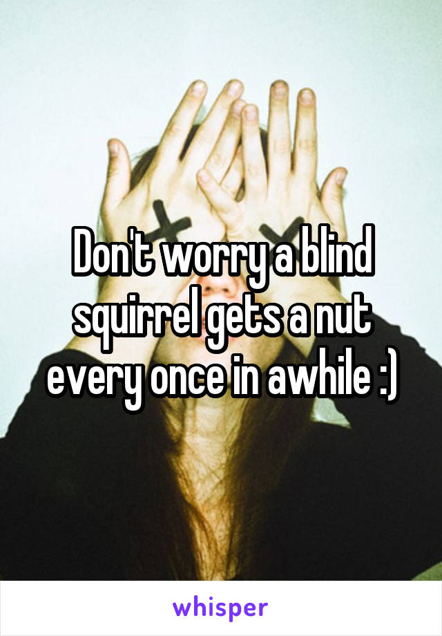 Don't worry a blind squirrel gets a nut every once in awhile :)