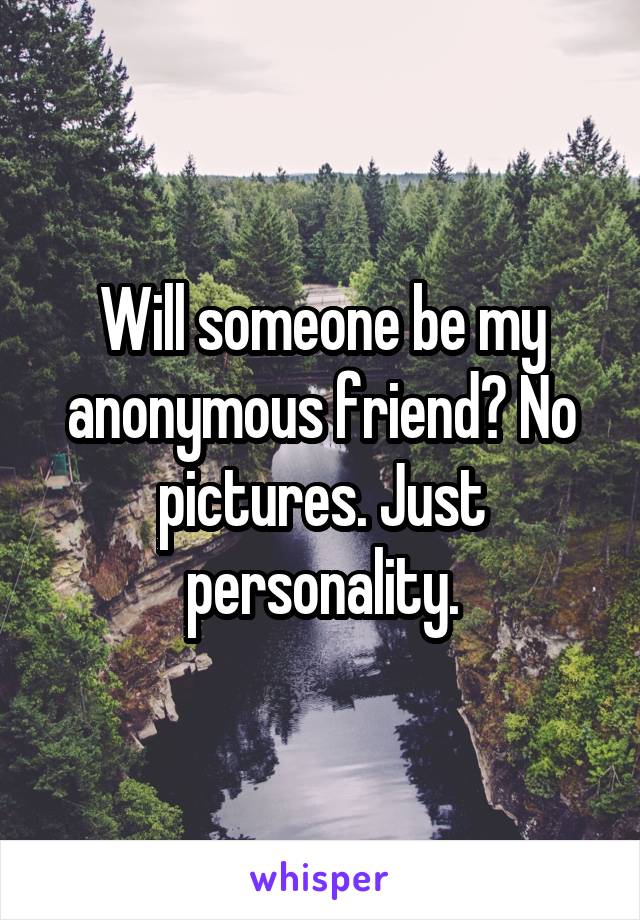 Will someone be my anonymous friend? No pictures. Just personality.