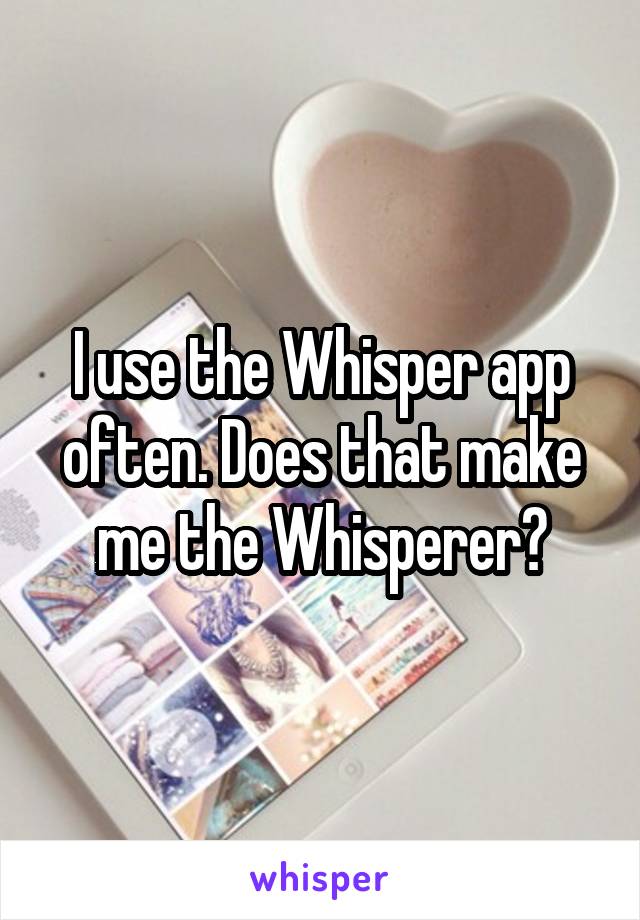I use the Whisper app often. Does that make me the Whisperer?