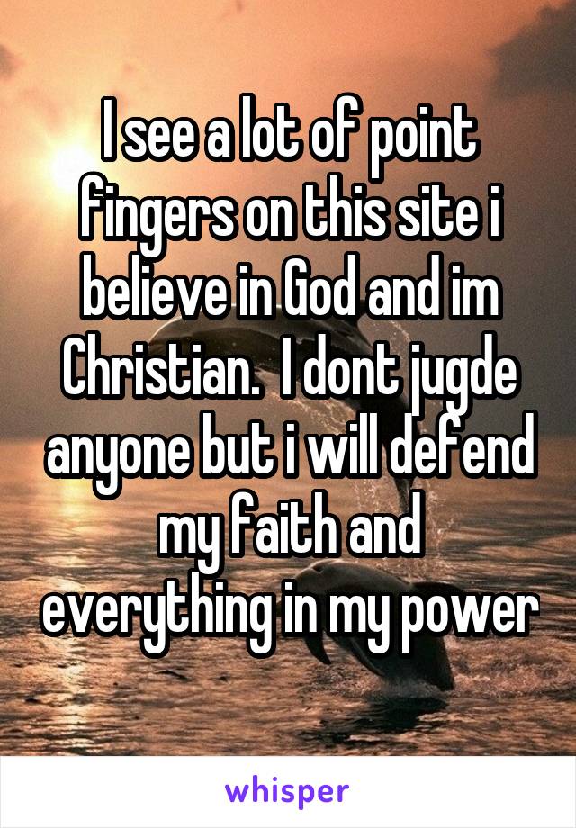 I see a lot of point fingers on this site i believe in God and im Christian.  I dont jugde anyone but i will defend my faith and everything in my power
